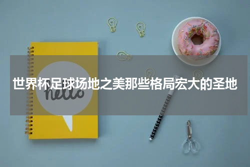 世界杯足球场地之美那些格局宏大的圣地