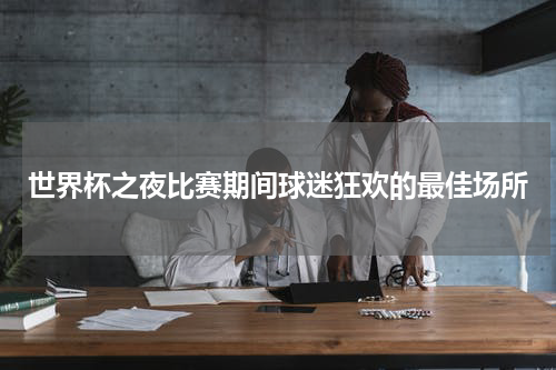 世界杯之夜比赛期间球迷狂欢的最佳场所