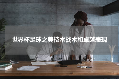 世界杯足球之美技术战术和卓越表现